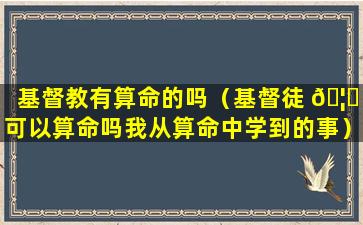 基督教有算命的吗（基督徒 🦟 可以算命吗我从算命中学到的事）